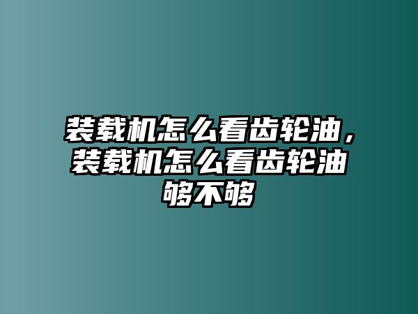 裝載機怎么看齒輪油，裝載機怎么看齒輪油夠不夠