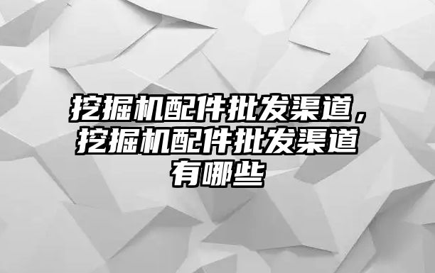 挖掘機配件批發渠道，挖掘機配件批發渠道有哪些