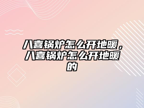 八喜鍋爐怎么開地暖，八喜鍋爐怎么開地暖的