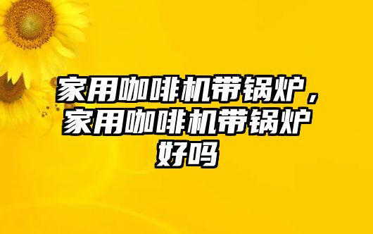 家用咖啡機帶鍋爐，家用咖啡機帶鍋爐好嗎