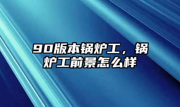 90版本鍋爐工，鍋爐工前景怎么樣