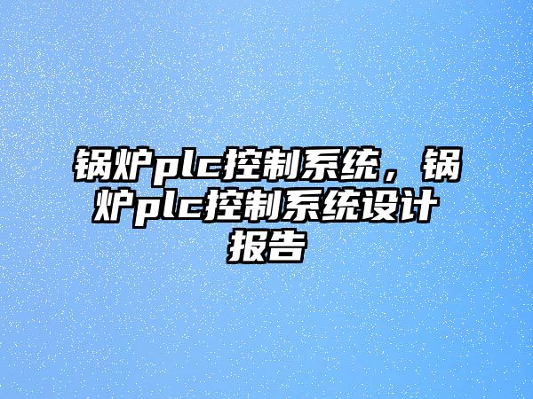 鍋爐plc控制系統(tǒng)，鍋爐plc控制系統(tǒng)設(shè)計(jì)報告