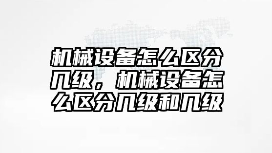 機械設(shè)備怎么區(qū)分幾級，機械設(shè)備怎么區(qū)分幾級和幾級