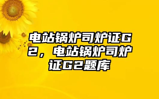 電站鍋爐司爐證G2，電站鍋爐司爐證G2題庫