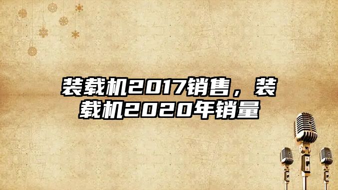 裝載機2017銷售，裝載機2020年銷量