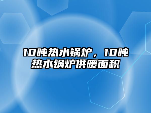 10噸熱水鍋爐，10噸熱水鍋爐供暖面積