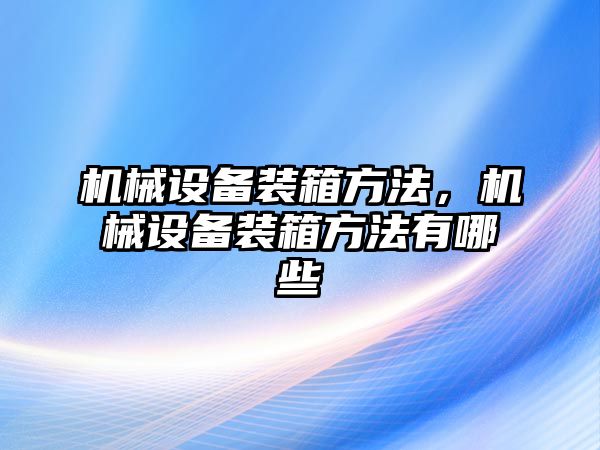 機械設備裝箱方法，機械設備裝箱方法有哪些