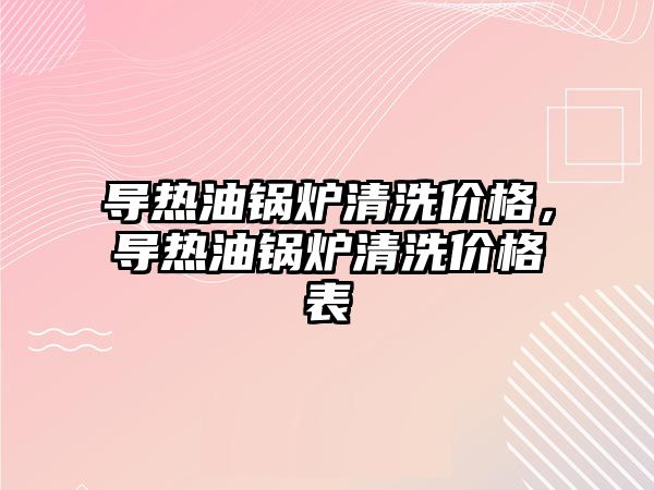 導熱油鍋爐清洗價格，導熱油鍋爐清洗價格表