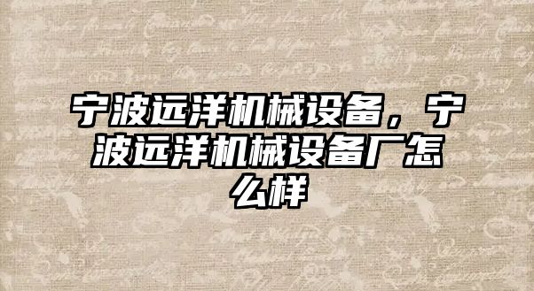 寧波遠洋機械設備，寧波遠洋機械設備廠怎么樣