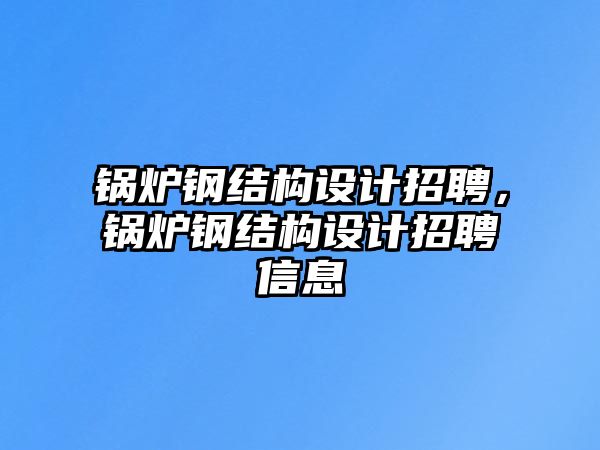 鍋爐鋼結構設計招聘，鍋爐鋼結構設計招聘信息