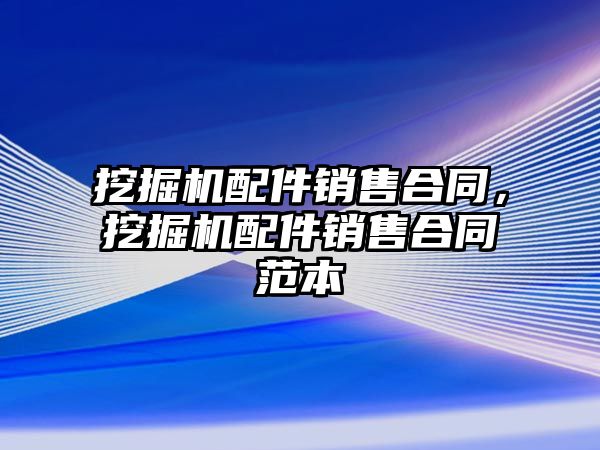 挖掘機配件銷售合同，挖掘機配件銷售合同范本