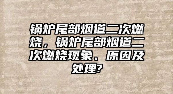 鍋爐尾部煙道二次燃燒，鍋爐尾部煙道二次燃燒現象、原因及處理?