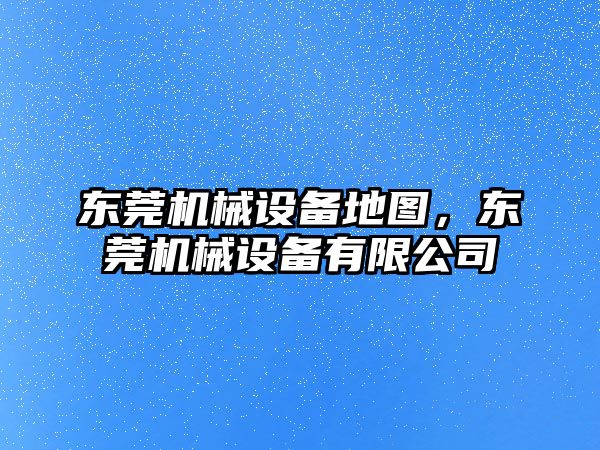 東莞機械設備地圖，東莞機械設備有限公司