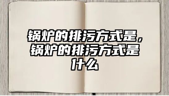 鍋爐的排污方式是，鍋爐的排污方式是什么