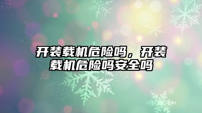 開裝載機危險嗎，開裝載機危險嗎安全嗎