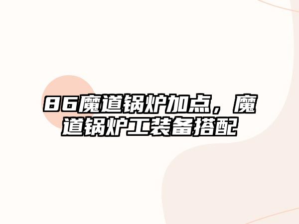 86魔道鍋爐加點，魔道鍋爐工裝備搭配