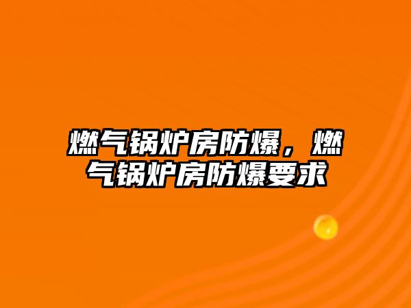 燃?xì)忮仩t房防爆，燃?xì)忮仩t房防爆要求