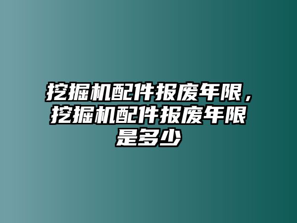 挖掘機配件報廢年限，挖掘機配件報廢年限是多少