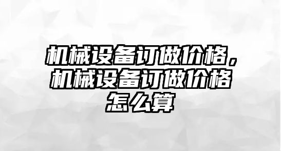 機(jī)械設(shè)備訂做價格，機(jī)械設(shè)備訂做價格怎么算