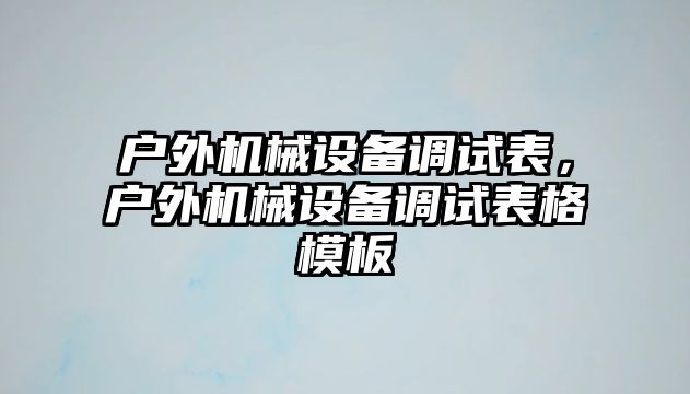 戶外機械設備調試表，戶外機械設備調試表格模板