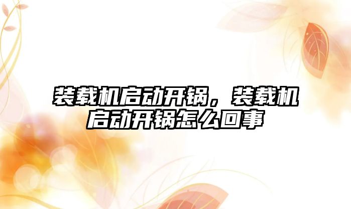 裝載機啟動開鍋，裝載機啟動開鍋怎么回事