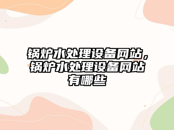 鍋爐水處理設備網站，鍋爐水處理設備網站有哪些