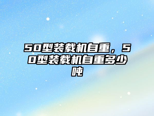 50型裝載機(jī)自重，50型裝載機(jī)自重多少噸