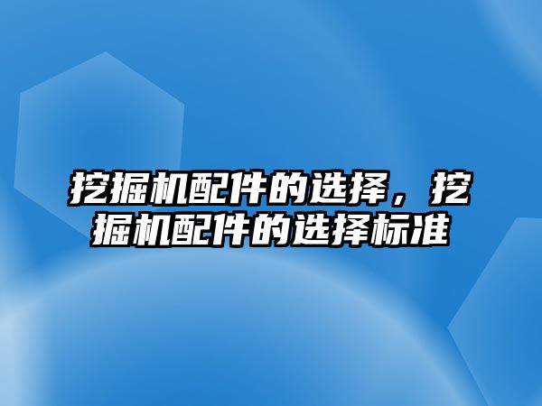 挖掘機配件的選擇，挖掘機配件的選擇標準