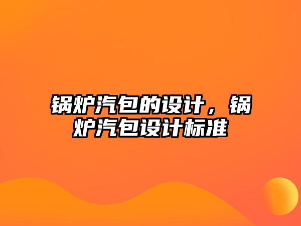 鍋爐汽包的設(shè)計，鍋爐汽包設(shè)計標(biāo)準(zhǔn)