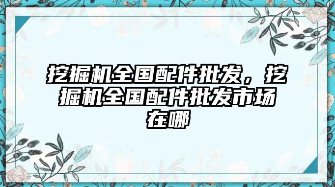 挖掘機全國配件批發，挖掘機全國配件批發市場在哪