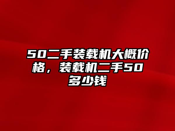 50二手裝載機(jī)大概價格，裝載機(jī)二手50多少錢