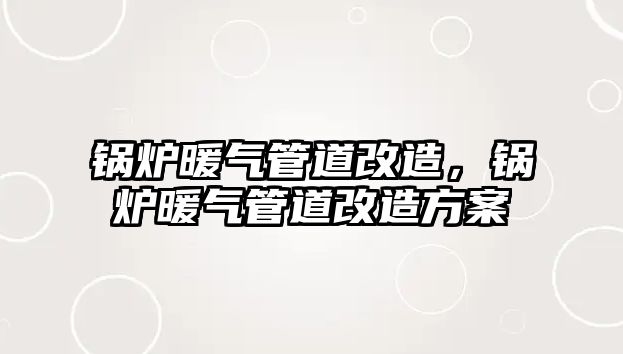 鍋爐暖氣管道改造，鍋爐暖氣管道改造方案