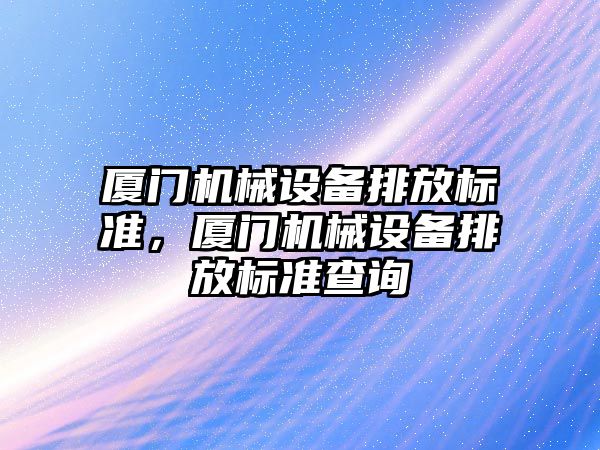 廈門機械設備排放標準，廈門機械設備排放標準查詢