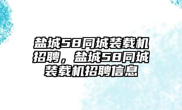 鹽城58同城裝載機(jī)招聘，鹽城58同城裝載機(jī)招聘信息