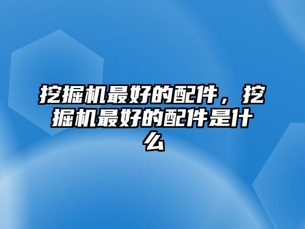 挖掘機最好的配件，挖掘機最好的配件是什么