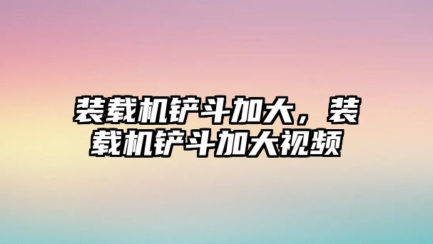 裝載機鏟斗加大，裝載機鏟斗加大視頻