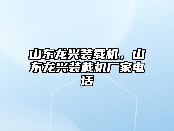 山東龍興裝載機，山東龍興裝載機廠家電話