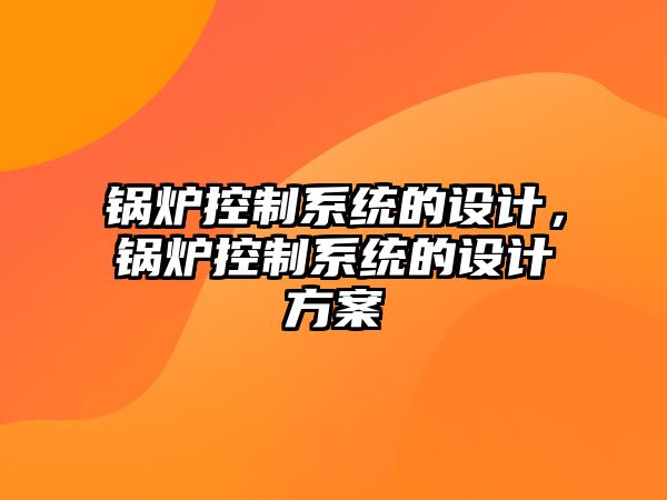 鍋爐控制系統的設計，鍋爐控制系統的設計方案