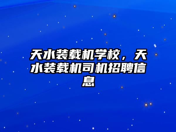 天水裝載機學校，天水裝載機司機招聘信息