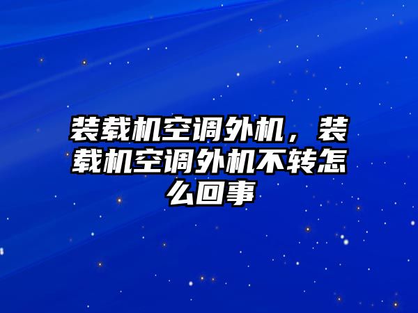 裝載機空調外機，裝載機空調外機不轉怎么回事