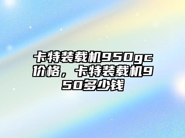 卡特裝載機(jī)950gc價(jià)格，卡特裝載機(jī)950多少錢