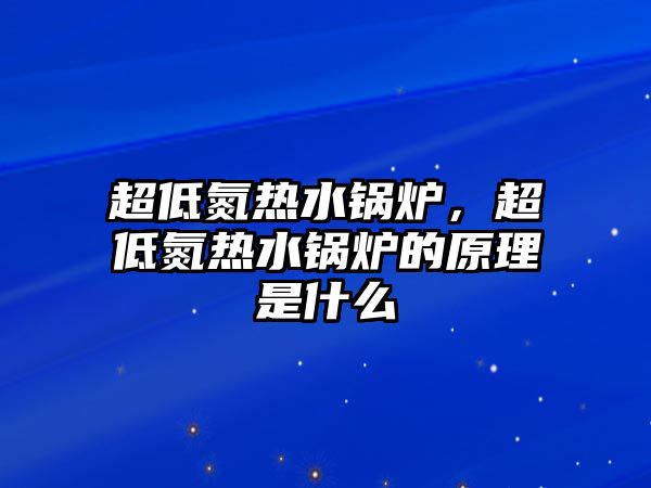 超低氮熱水鍋爐，超低氮熱水鍋爐的原理是什么