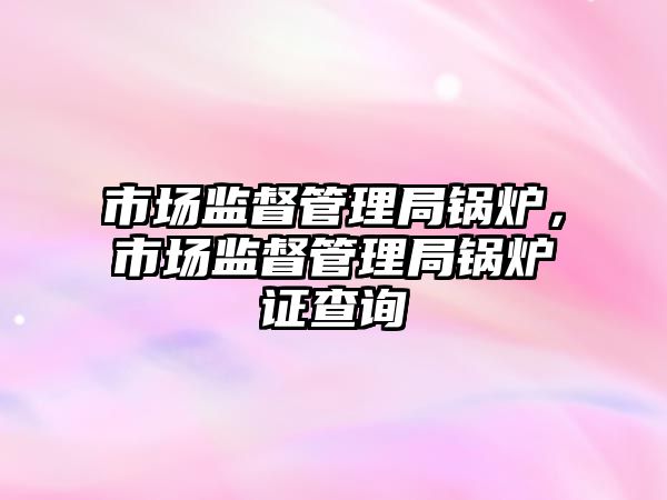 市場監督管理局鍋爐，市場監督管理局鍋爐證查詢