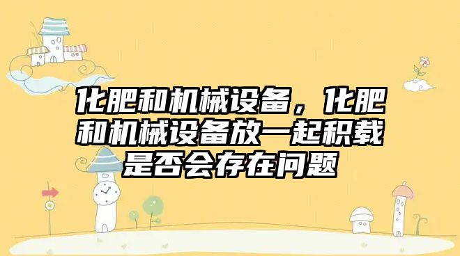 化肥和機械設備，化肥和機械設備放一起積載是否會存在問題