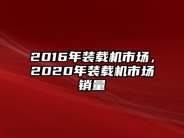 2016年裝載機市場，2020年裝載機市場銷量