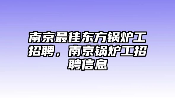 南京最佳東方鍋爐工招聘，南京鍋爐工招聘信息