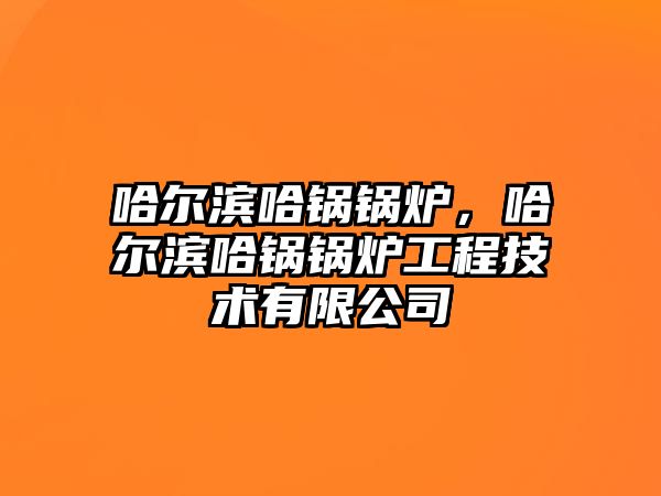 哈爾濱哈鍋鍋爐，哈爾濱哈鍋鍋爐工程技術有限公司