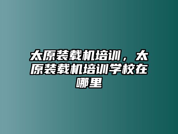 太原裝載機培訓，太原裝載機培訓學校在哪里