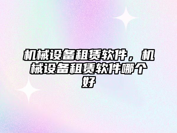 機械設備租賃軟件，機械設備租賃軟件哪個好