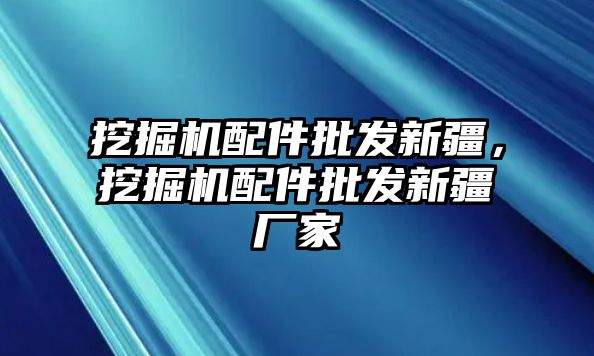 挖掘機配件批發新疆，挖掘機配件批發新疆廠家